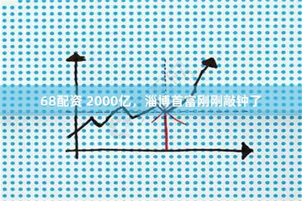 68配资 2000亿，淄博首富刚刚敲钟了