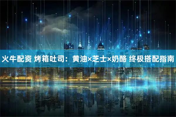 火牛配资 烤箱吐司：黄油×芝士×奶酪 终极搭配指南