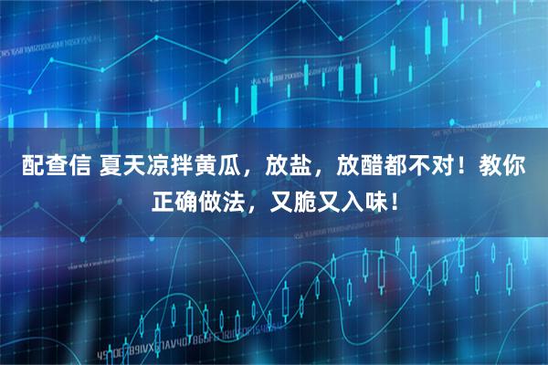 配查信 夏天凉拌黄瓜，放盐，放醋都不对！教你正确做法，又脆又入味！